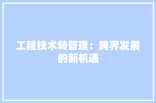 工程技术转管理:跨界发展的新机遇 现代风格装饰 工程技术转管理:跨界发展的新机遇 现代风格装饰