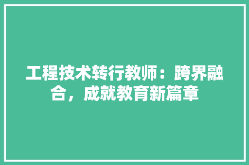 工程技术转行教师：跨界融合，成就教育新篇章 现代风格装饰