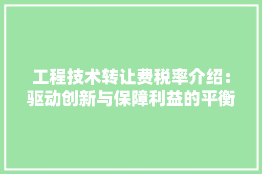工程技术转让费税率介绍：驱动创新与保障利益的平衡点 现代风格装饰
