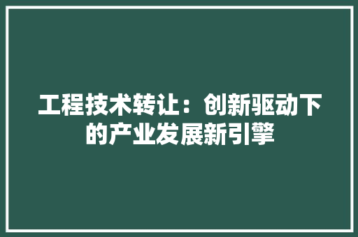 工程技术转让：创新驱动下的产业发展新引擎 现代风格装饰