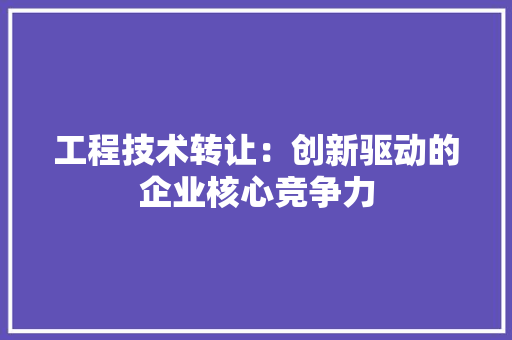 工程技术转让：创新驱动的企业核心竞争力
