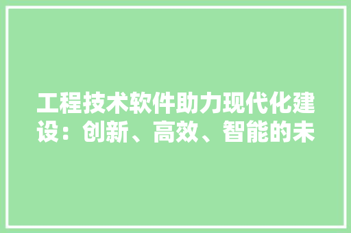 工程技术软件助力现代化建设：创新、高效、智能的未来 现代风格装饰