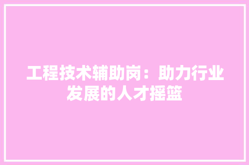 工程技术辅助岗：助力行业发展的人才摇篮 现代风格装饰