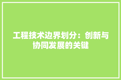 工程技术边界划分：创新与协同发展的关键 现代风格装饰