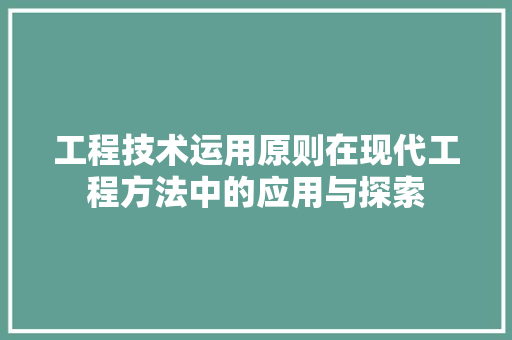 工程技术运用原则在现代工程方法中的应用与探索 现代风格装饰