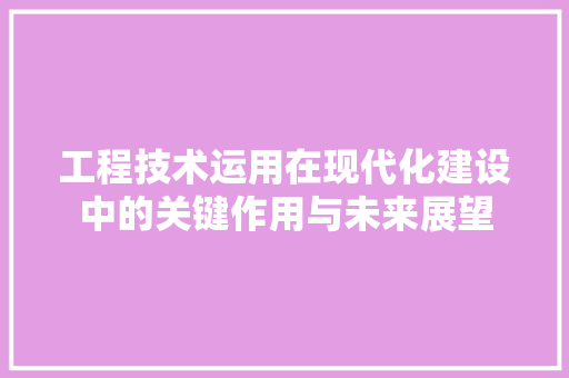 工程技术运用在现代化建设中的关键作用与未来展望 现代风格装饰
