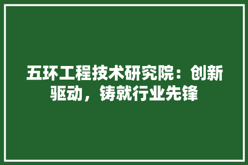 五环工程技术研究院：创新驱动，铸就行业先锋 家居装修