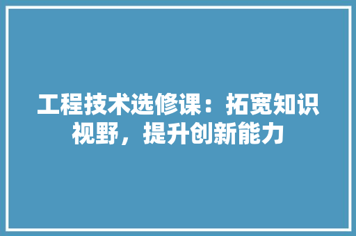 工程技术选修课：拓宽知识视野，提升创新能力 现代风格装饰
