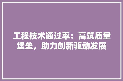 工程技术通过率：高筑质量堡垒，助力创新驱动发展