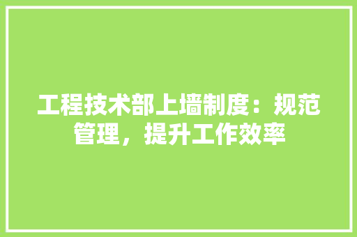 工程技术部上墙制度：规范管理，提升工作效率 现代风格装饰