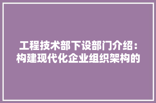 工程技术部下设部门介绍：构建现代化企业组织架构的关键 现代风格装饰