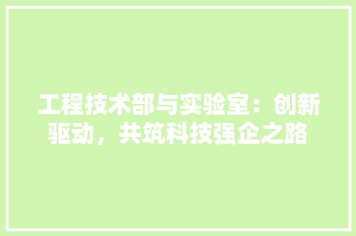 工程技术部与实验室：创新驱动，共筑科技强企之路 现代风格装饰