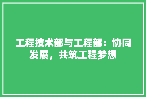 工程技术部与工程部：协同发展，共筑工程梦想 现代风格装饰