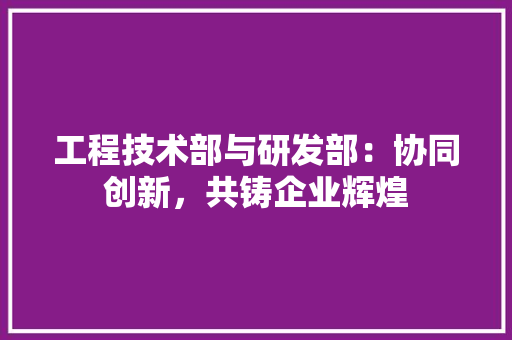 工程技术部与研发部：协同创新，共铸企业辉煌 现代风格装饰