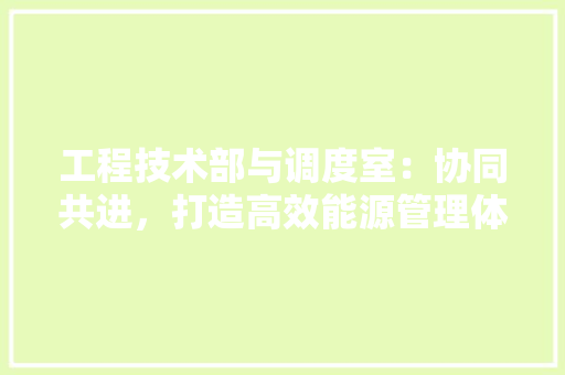 工程技术部与调度室：协同共进，打造高效能源管理体系 现代风格装饰
