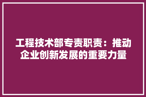 工程技术部专责职责：推动企业创新发展的重要力量