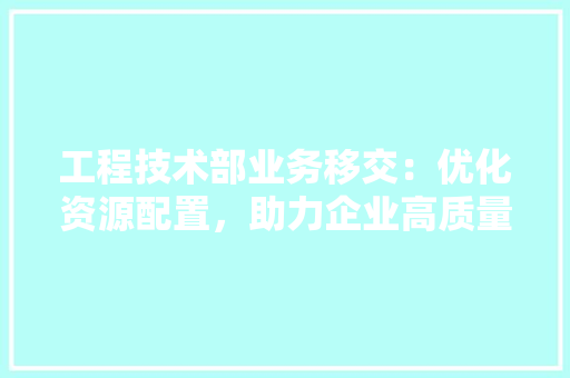 工程技术部业务移交：优化资源配置，助力企业高质量发展 现代风格装饰