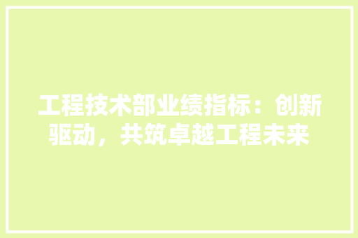 工程技术部业绩指标：创新驱动，共筑卓越工程未来 现代风格装饰