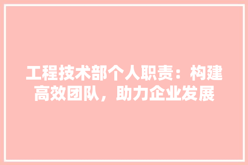 工程技术部个人职责：构建高效团队，助力企业发展 现代风格装饰