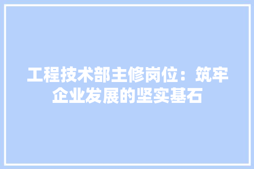 工程技术部主修岗位：筑牢企业发展的坚实基石