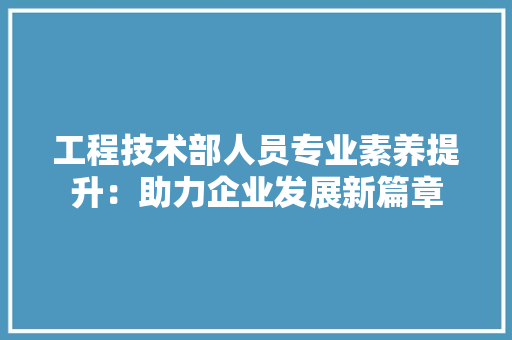 工程技术部人员专业素养提升：助力企业发展新篇章