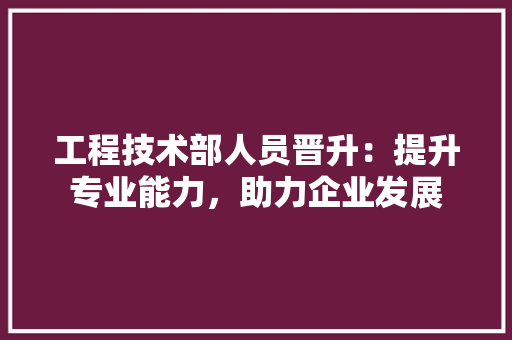 工程技术部人员晋升：提升专业能力，助力企业发展