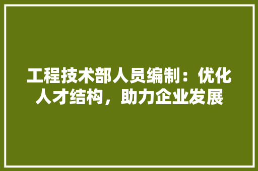 工程技术部人员编制：优化人才结构，助力企业发展 现代风格装饰