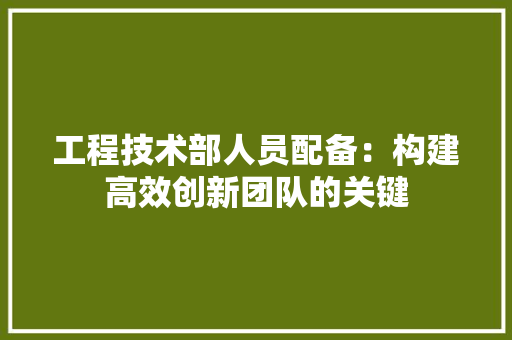工程技术部人员配备：构建高效创新团队的关键 现代风格装饰