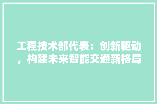 工程技术部代表：创新驱动，构建未来智能交通新格局 现代风格装饰