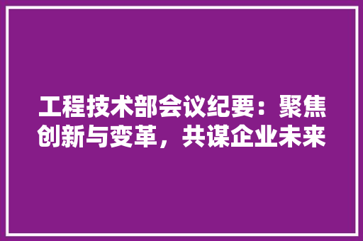 工程技术部会议纪要：聚焦创新与变革，共谋企业未来发展 现代风格装饰