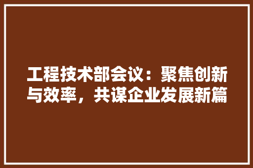 工程技术部会议：聚焦创新与效率，共谋企业发展新篇章 现代风格装饰