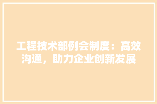 工程技术部例会制度：高效沟通，助力企业创新发展 现代风格装饰