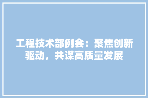 工程技术部例会：聚焦创新驱动，共谋高质量发展 现代风格装饰