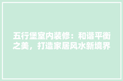 五行堡室内装修：和谐平衡之美，打造家居风水新境界 家居装修