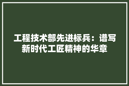 工程技术部先进标兵：谱写新时代工匠精神的华章 现代风格装饰