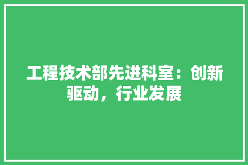 工程技术部先进科室:创新驱动,行业发展 现代风格装饰 工程技术部先进科室:创新驱动,行业发展 现代风格装饰