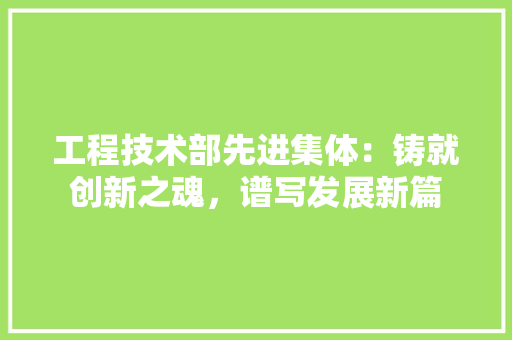 工程技术部先进集体：铸就创新之魂，谱写发展新篇 现代风格装饰