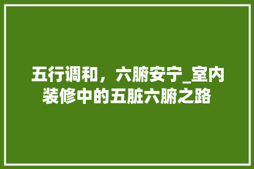 五行调和，六腑安宁_室内装修中的五脏六腑之路