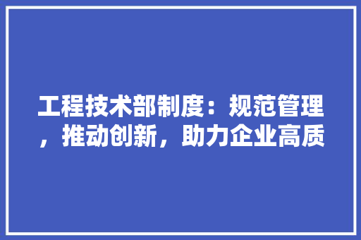 工程技术部制度：规范管理，推动创新，助力企业高质量发展 现代风格装饰