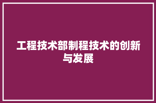 工程技术部制程技术的创新与发展
