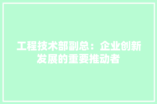 工程技术部副总：企业创新发展的重要推动者 现代风格装饰