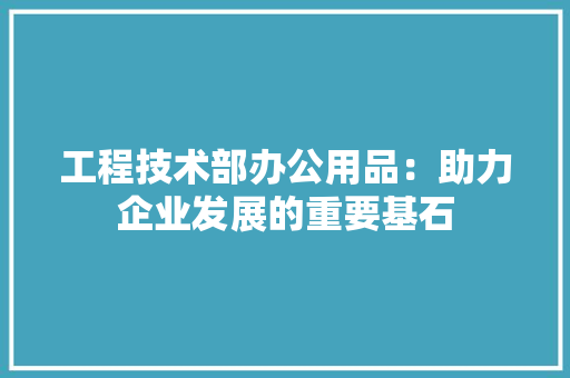 工程技术部办公用品：助力企业发展的重要基石 现代风格装饰