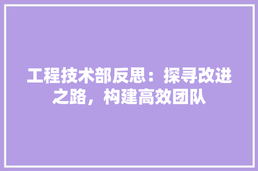 工程技术部反思：探寻改进之路，构建高效团队 现代风格装饰