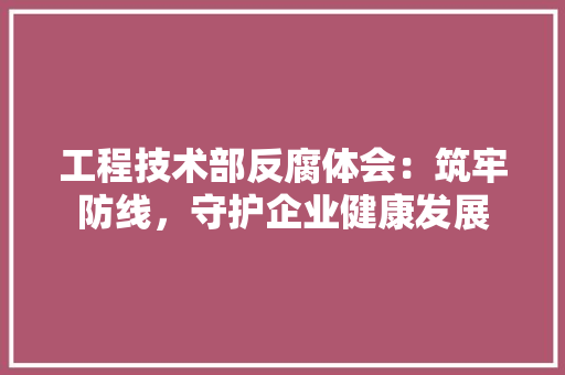 工程技术部反腐体会：筑牢防线，守护企业健康发展 现代风格装饰