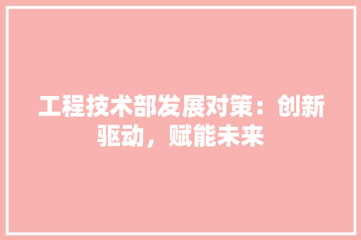 工程技术部发展对策：创新驱动，赋能未来 现代风格装饰