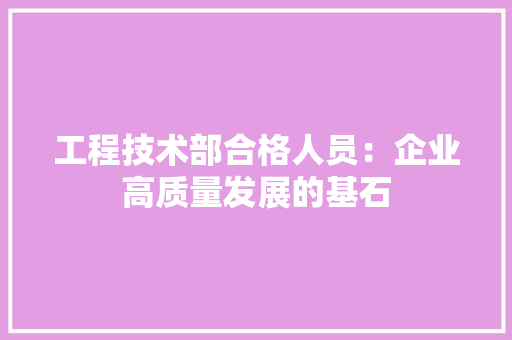 工程技术部合格人员：企业高质量发展的基石