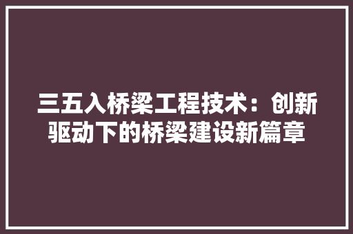 三五入桥梁工程技术：创新驱动下的桥梁建设新篇章 客厅装修