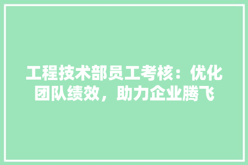 工程技术部员工考核：优化团队绩效，助力企业腾飞