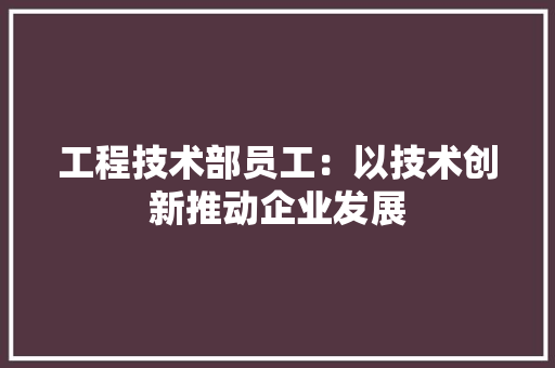 工程技术部员工：以技术创新推动企业发展 现代风格装饰