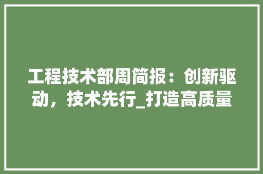 工程技术部周简报：创新驱动，技术先行_打造高质量发展新引擎
